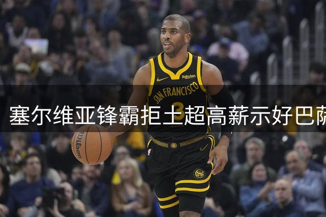 塞尔维亚锋霸拒土超高薪示好巴萨 免签博弈暗藏玄机