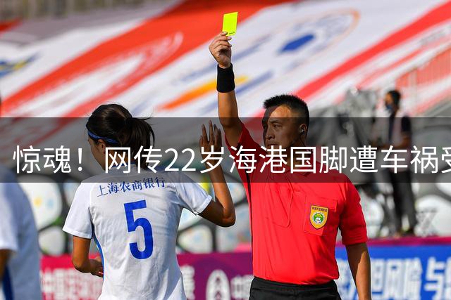 惊魂！网传22岁海港国脚遭车祸受伤 救护车到场 或无缘出战本轮中超