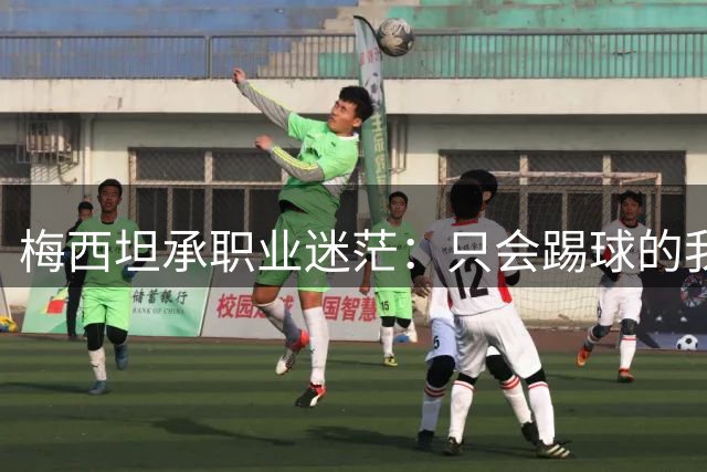 梅西坦承职业迷茫：只会踢球的我不知前路何在