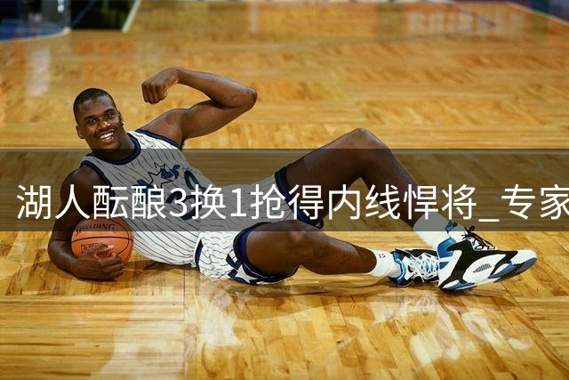 湖人酝酿3换1抢得内线悍将 专家解析杰伦·史密斯如何改变洛城替补困局