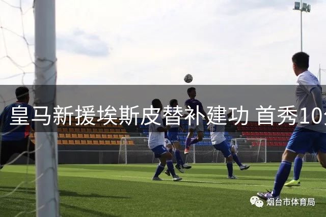 皇马新援埃斯皮替补建功 首秀10分钟斩获处子球