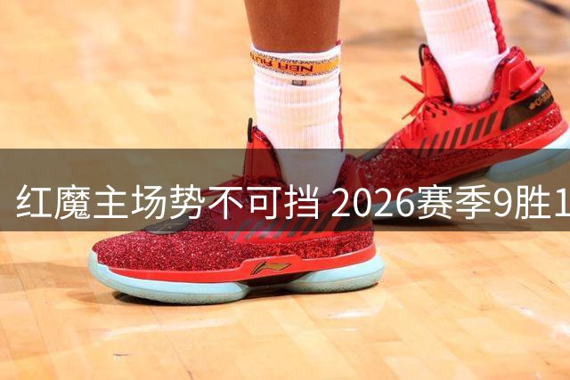 红魔主场势不可挡 2026赛季9胜1负创佳绩