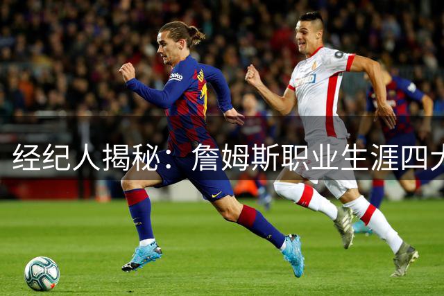 经纪人揭秘：詹姆斯职业生涯四大阶段均达名人堂水准