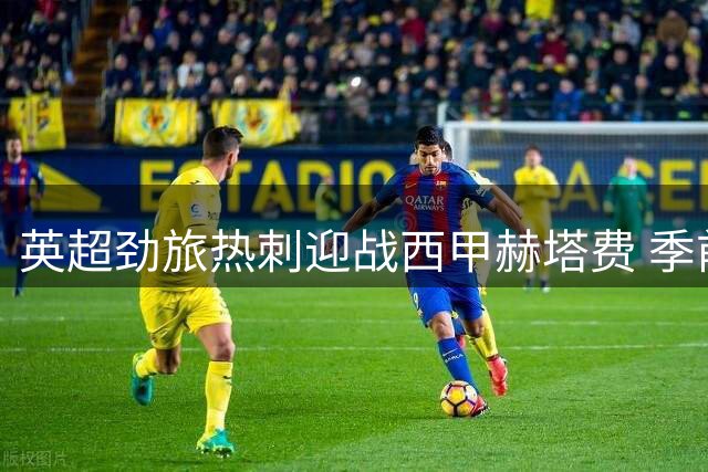 英超劲旅热刺迎战西甲赫塔费 季前热身赛点燃战火