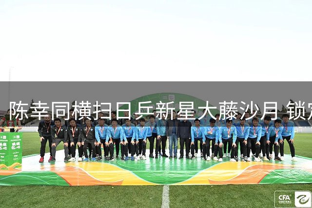 陈幸同横扫日乒新星大藤沙月 锁定半决赛席位展卫冕冠军风采