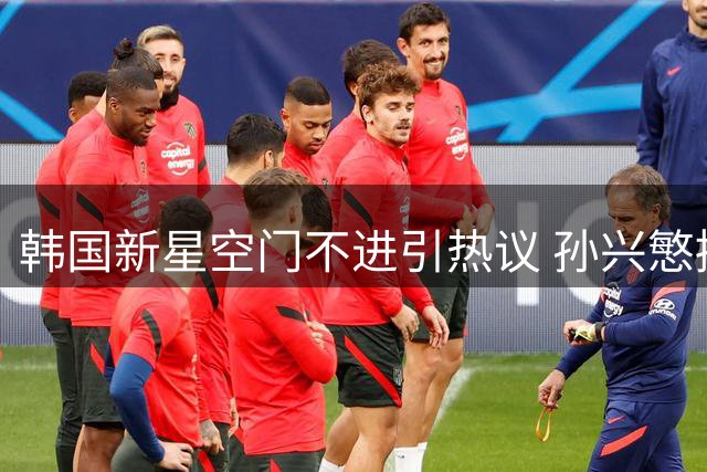 韩国新星空门不进引热议 孙兴慜接班人之名恐成虚妄